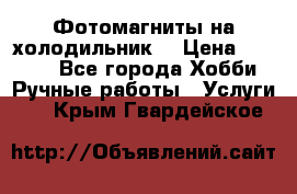 Фотомагниты на холодильник! › Цена ­ 1 000 - Все города Хобби. Ручные работы » Услуги   . Крым,Гвардейское